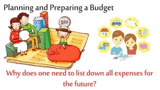 Planning and Preparing a Budget
Why does one need to list down all expenses for
the future?
 
