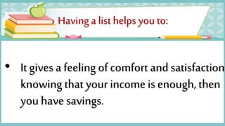 Having a list helps you to:
• It gives a feeling of comfort and satisfaction
knowing that your income is enough, then
you have savings.
 