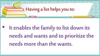 Having a list helps you to:
• It enables the family to list down its
needs and wants and to prioritize the
needs more than the wants.
 