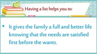 Having a list helps you to:
• It gives the family a full and better life
knowing that the needs are satisfied
first before the wants.
 