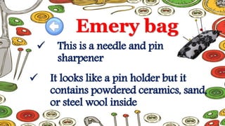 Emery bag
 This is a needle and pin
sharpener
 It looks like a pin holder but it
contains powdered ceramics, sand,
or steel wool inside
 