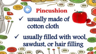 Pincushion
 usually made of
cotton cloth
 usually filled with wool,
sawdust, or hair filling
 