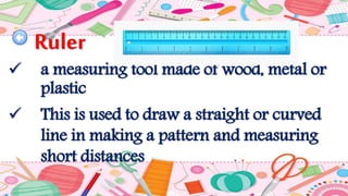 Ruler
 a measuring tool made of wood, metal or
plastic
 This is used to draw a straight or curved
line in making a pattern and measuring
short distances
 