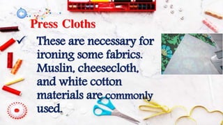Press Cloths
 These are necessary for
ironing some fabrics.
Muslin, cheesecloth,
and white cotton
materials are commonly
used.
 