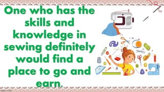One who has the
skills and
knowledge in
sewing definitely
would find a
place to go and
earn.
 