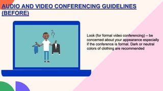 AUDIO AND VIDEO CONFERENCING GUIDELINES
(BEFORE)
Look (for formal video conferencing) – be
concerned about your appearance especially
if the conference is formal. Dark or neutral
colors of clothing are recommended
 