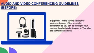 Equipment - Make sure to setup your
equipment ahead of the scheduled
conference so you can do testing of your
camera, headset and microphone. Test also
the connection early on.
AUDIO AND VIDEO CONFERENCING GUIDELINES
(BEFORE)
 