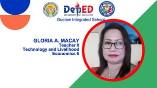 GLORIA A. MACAY
Teacher II
Technology and Livelihood
Economics 6
Guelew Integrated School
 