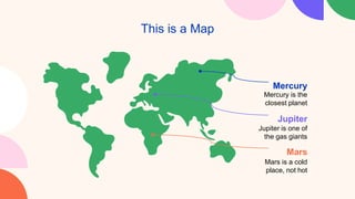 This is a Map
Mercury is the
closest planet
Jupiter is one of
the gas giants
Mars is a cold
place, not hot
Mercury
Jupiter
Mars
 