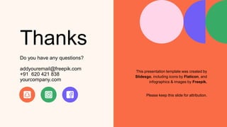 This presentation template was created by
Slidesgo, including icons by Flaticon, and
infographics & images by Freepik.
Thanks
Do you have any questions?
addyouremail@freepik.com
+91 620 421 838
yourcompany.com
Please keep this slide for attribution.
 