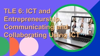 TLE 6: ICT and
Entrepreneurship.
Communicating and
Collaborating Using ICT
 