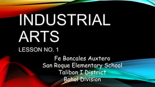 INDUSTRIAL
ARTS
LESSON NO. 1
Fe Boncales Auxtero
San Roque Elementary School
Talibon I District
Bohol Division
 