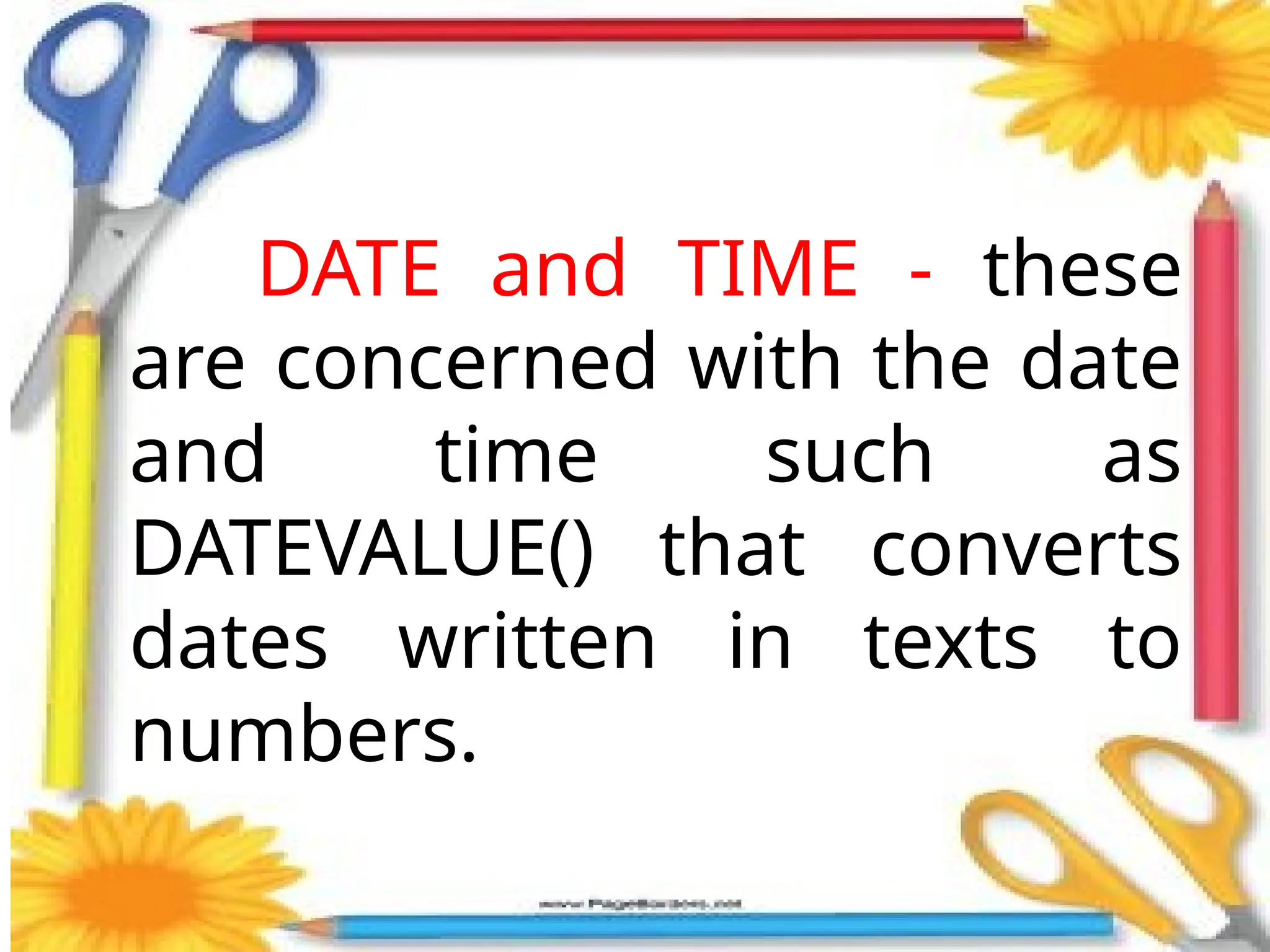 DATE and TIME - these
are concerned with the date
and time such as
DATEVALUE() that converts
dates written in texts to
numbers.
 