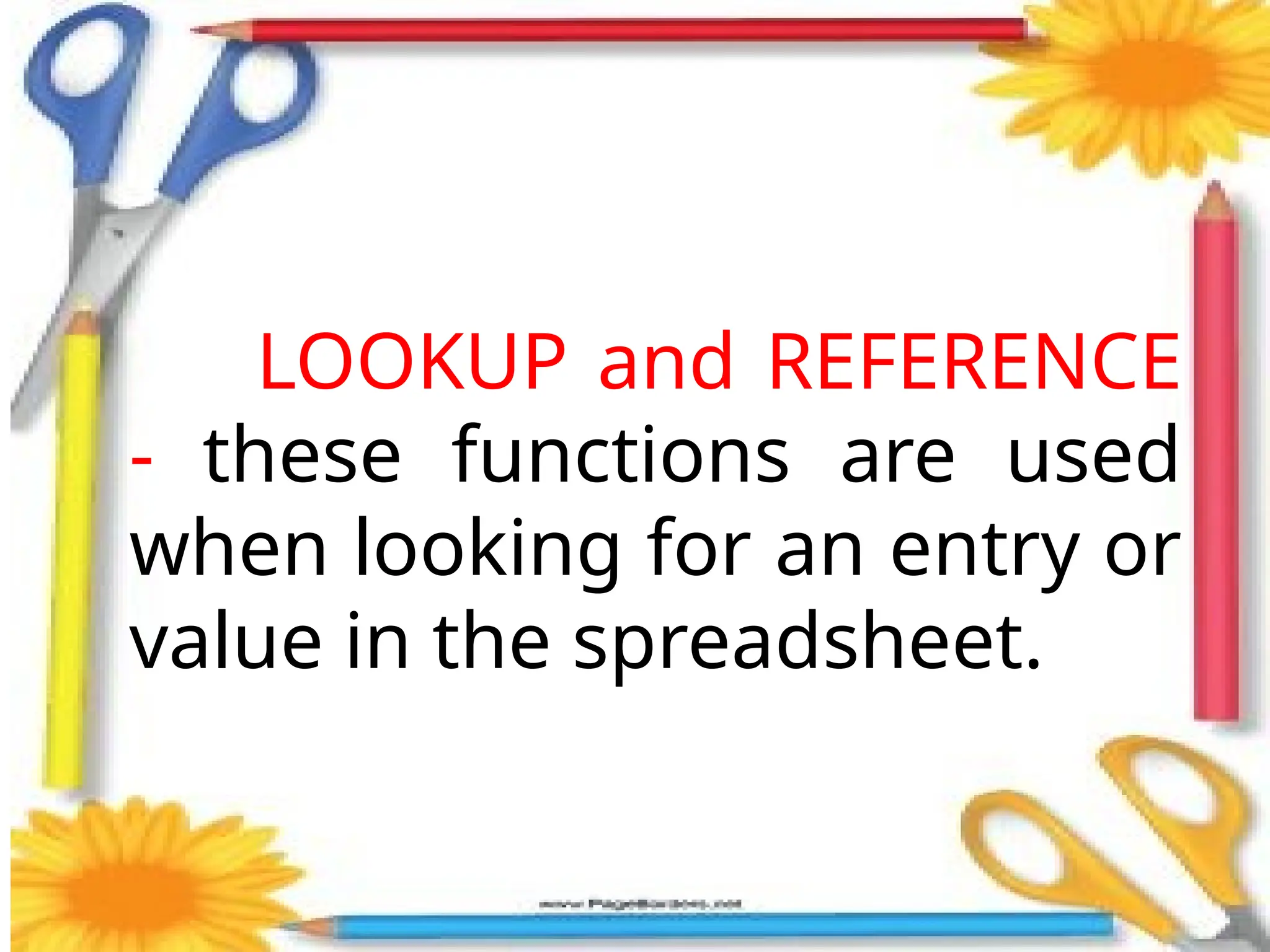 LOOKUP and REFERENCE
- these functions are used
when looking for an entry or
value in the spreadsheet.
 