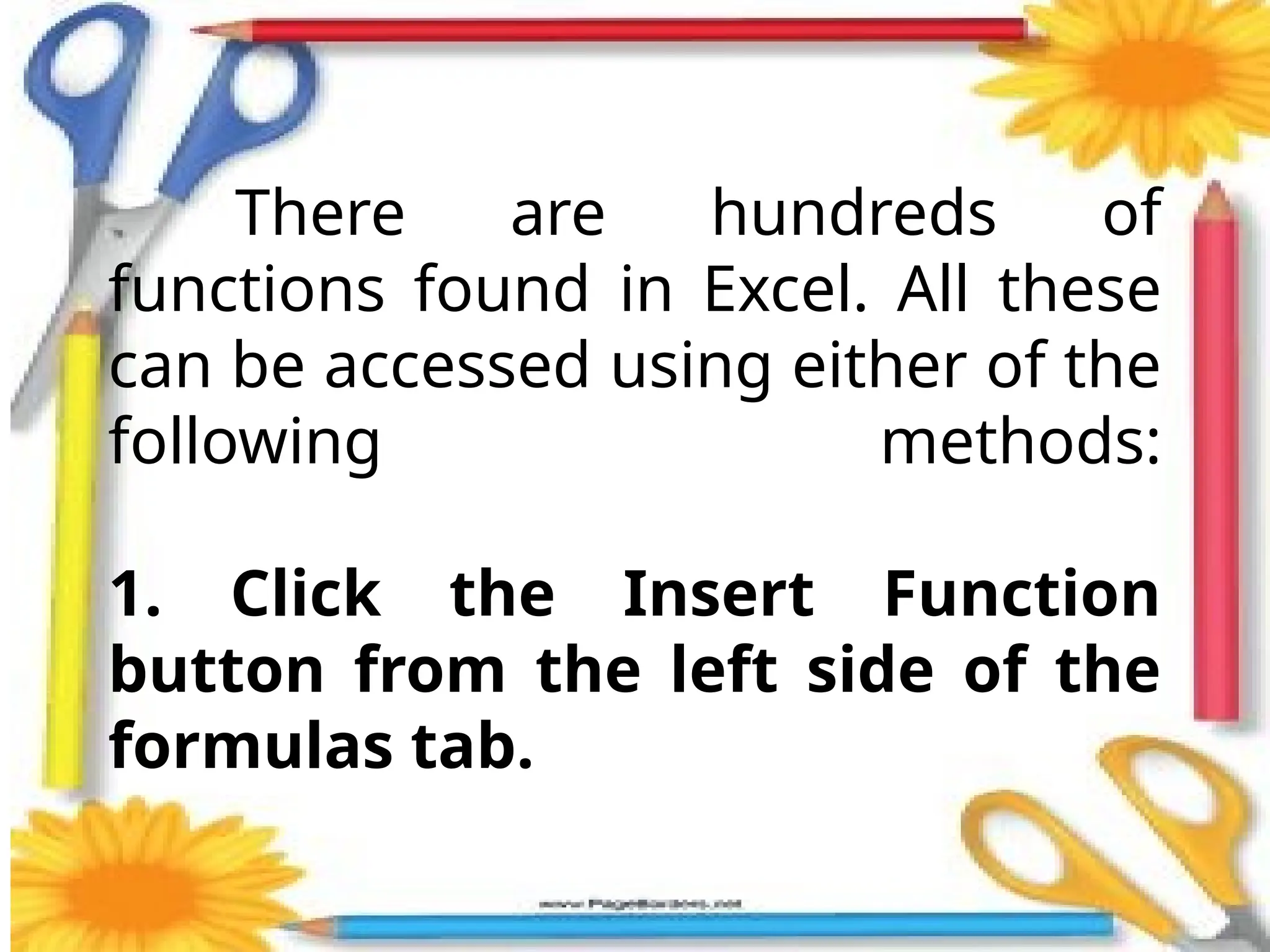 There are hundreds of
functions found in Excel. All these
can be accessed using either of the
following methods:
1. Click the Insert Function
button from the left side of the
formulas tab.
 