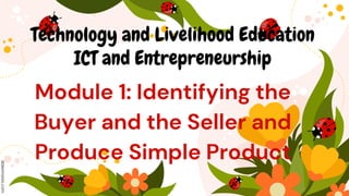 Technology and Livelihood Education
ICT and Entrepreneurship
Module 1: Identifying the
Buyer and the Seller and
Produce Simple Product
 