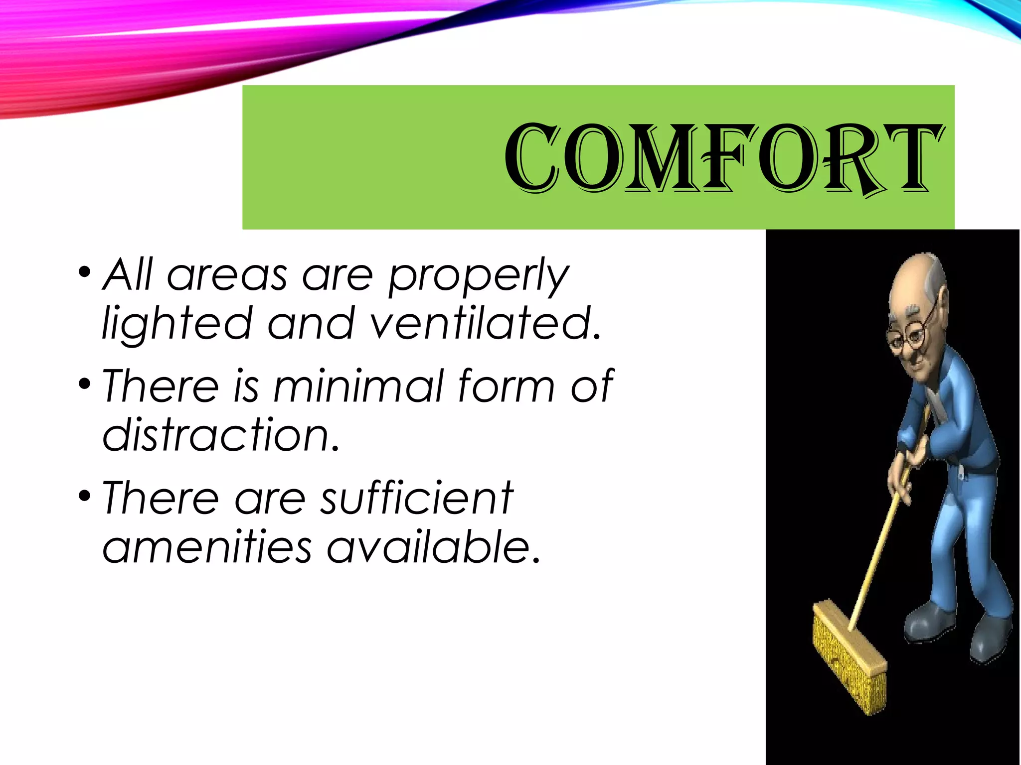 • All areas are properly
lighted and ventilated.
• There is minimal form of
distraction.
• There are sufficient
amenities available.
COMFORT
 