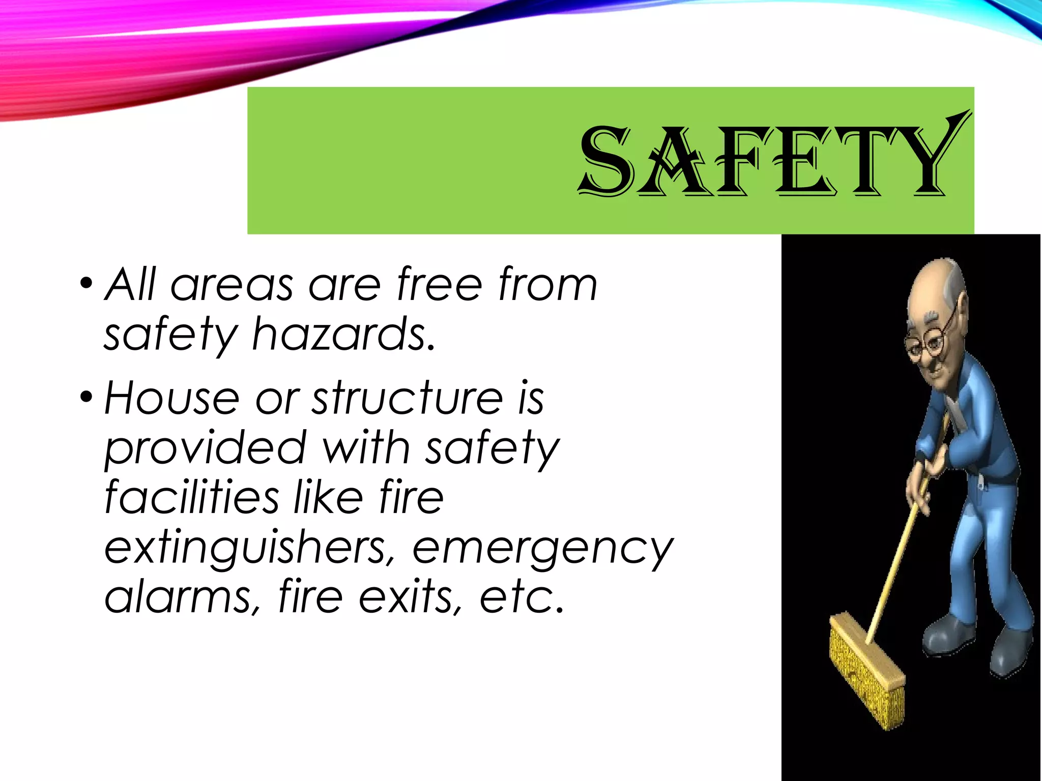 • All areas are free from
safety hazards.
• House or structure is
provided with safety
facilities like fire
extinguishers, emergency
alarms, fire exits, etc.
SAFETY
 