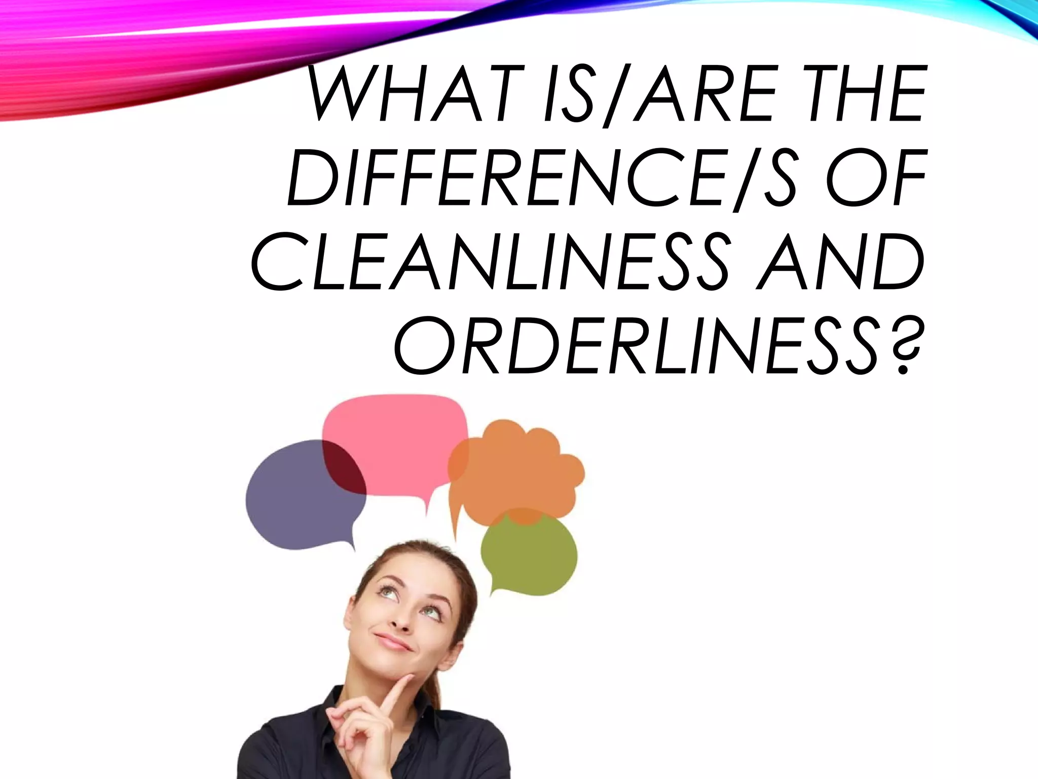 WHAT IS/ARE THE
DIFFERENCE/S OF
CLEANLINESS AND
ORDERLINESS?
 