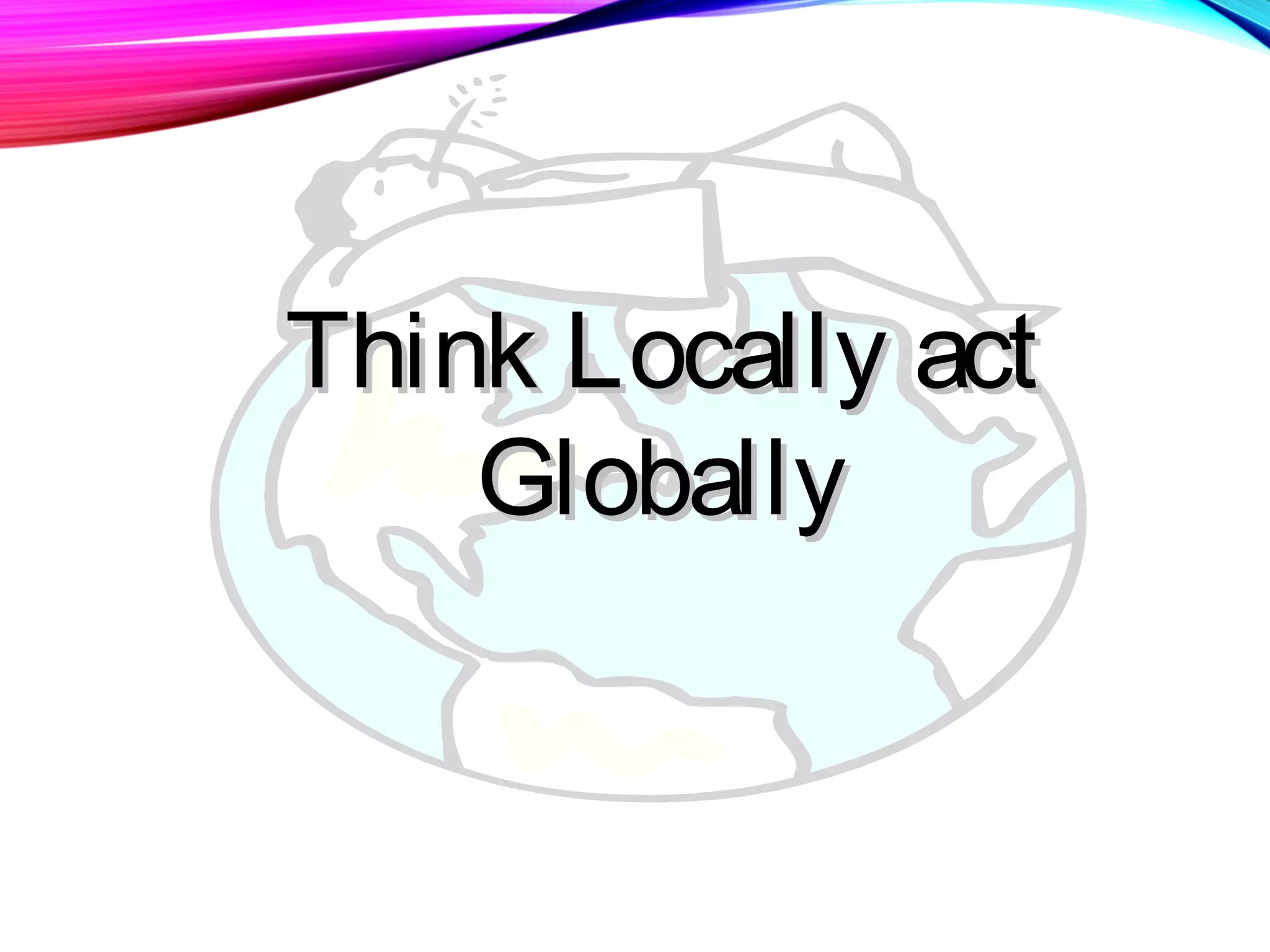 Think Locally actThink Locally act
GloballyGlobally
 
