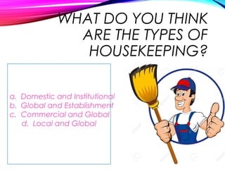 WHAT DO YOU THINK
ARE THE TYPES OF
HOUSEKEEPING?
a. Domestic and Institutional
b. Global and Establishment
c. Commercial and Global
d. Local and Global
 