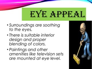 • Surroundings are soothing
to the eyes.
• There is suitable interior
design and proper
blending of colors.
• Paintings and other
amenities like television sets
are mounted at eye level.
EYE APPEAL
 