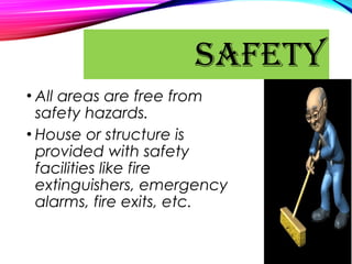 • All areas are free from
safety hazards.
• House or structure is
provided with safety
facilities like fire
extinguishers, emergency
alarms, fire exits, etc.
SAFETY
 
