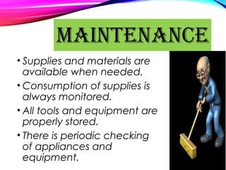 • Supplies and materials are
available when needed.
• Consumption of supplies is
always monitored.
• All tools and equipment are
properly stored.
• There is periodic checking
of appliances and
equipment.
MAINTENANCE
 