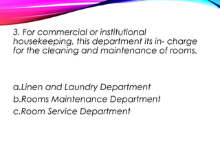 3. For commercial or institutional
housekeeping, this department its in- charge
for the cleaning and maintenance of rooms.
a.Linen and Laundry Department
b.Rooms Maintenance Department
c.Room Service Department
 