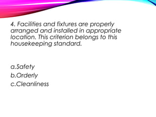 4. Facilities and fixtures are properly
arranged and installed in appropriate
location. This criterion belongs to this
housekeeping standard.
a.Safety
b.Orderly
c.Cleanliness
 