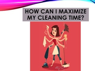 HOW CAN I MAXIMIZE
MY CLEANING TIME?
 