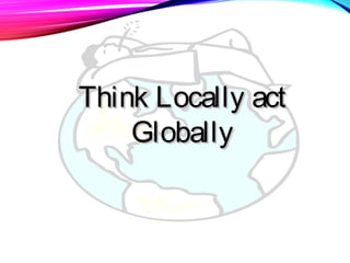 Think Locally actThink Locally act
GloballyGlobally
 