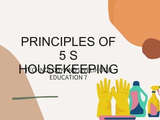 PRINCIPLES OF
5 S
HOUSEKEEPING
TECHNOLOGY AND LIVELIHOOD
EDUCATION 7
 