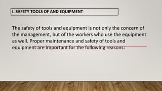 I. SAFETY TOOLS OF AND EQUIPMENT
The safety of tools and equipment is not only the concern of
the management, but of the workers who use the equipment
as well. Proper maintenance and safety of tools and
equipment are important for the following reasons:
 