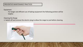 Equipment
For longer and efficient use of baking equipment the following pointers will be
helpful:
Cleaning the Range
1. Switch off and remove the electric plug to allow the range to cool before cleaning.
PREVENTIVE MAINTENANCE PRACTICES
 