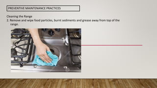 Cleaning the Range
2. Remove and wipe food particles, burnt sediments and grease away from top of the
range.
PREVENTIVE MAINTENANCE PRACTICES
 