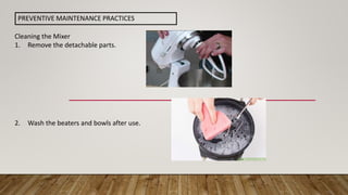 Cleaning the Mixer
1. Remove the detachable parts.
2. Wash the beaters and bowls after use.
PREVENTIVE MAINTENANCE PRACTICES
 