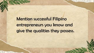 Mention successful Filipino
entrepreneurs you know and
give the qualities they possess.
 