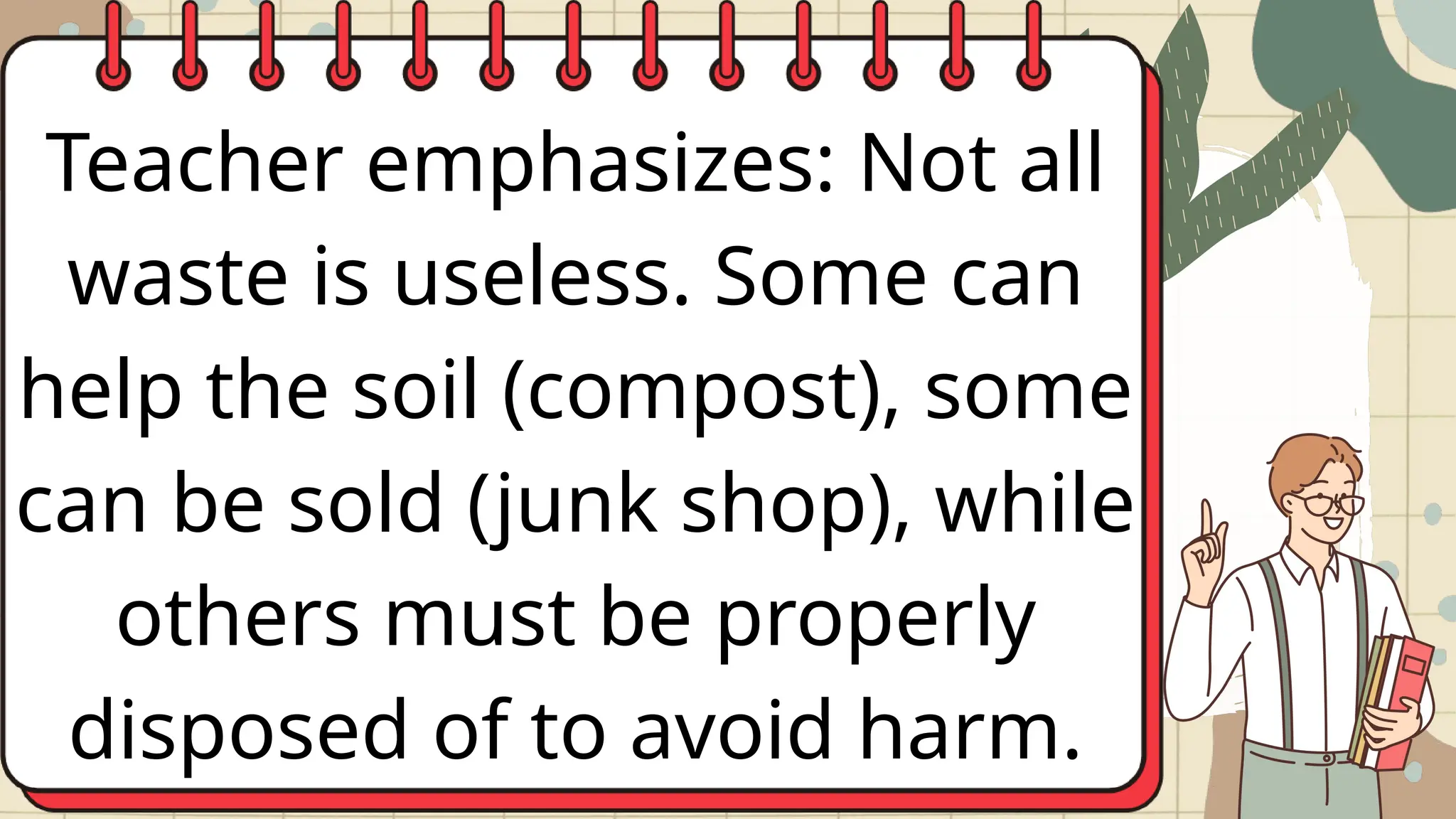 Teacher emphasizes: Not all
waste is useless. Some can
help the soil (compost), some
can be sold (junk shop), while
others must be properly
disposed of to avoid harm.
 