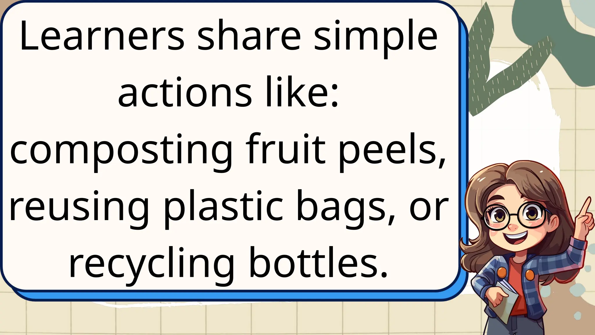 Learners share simple
actions like:
composting fruit peels,
reusing plastic bags, or
recycling bottles.
 