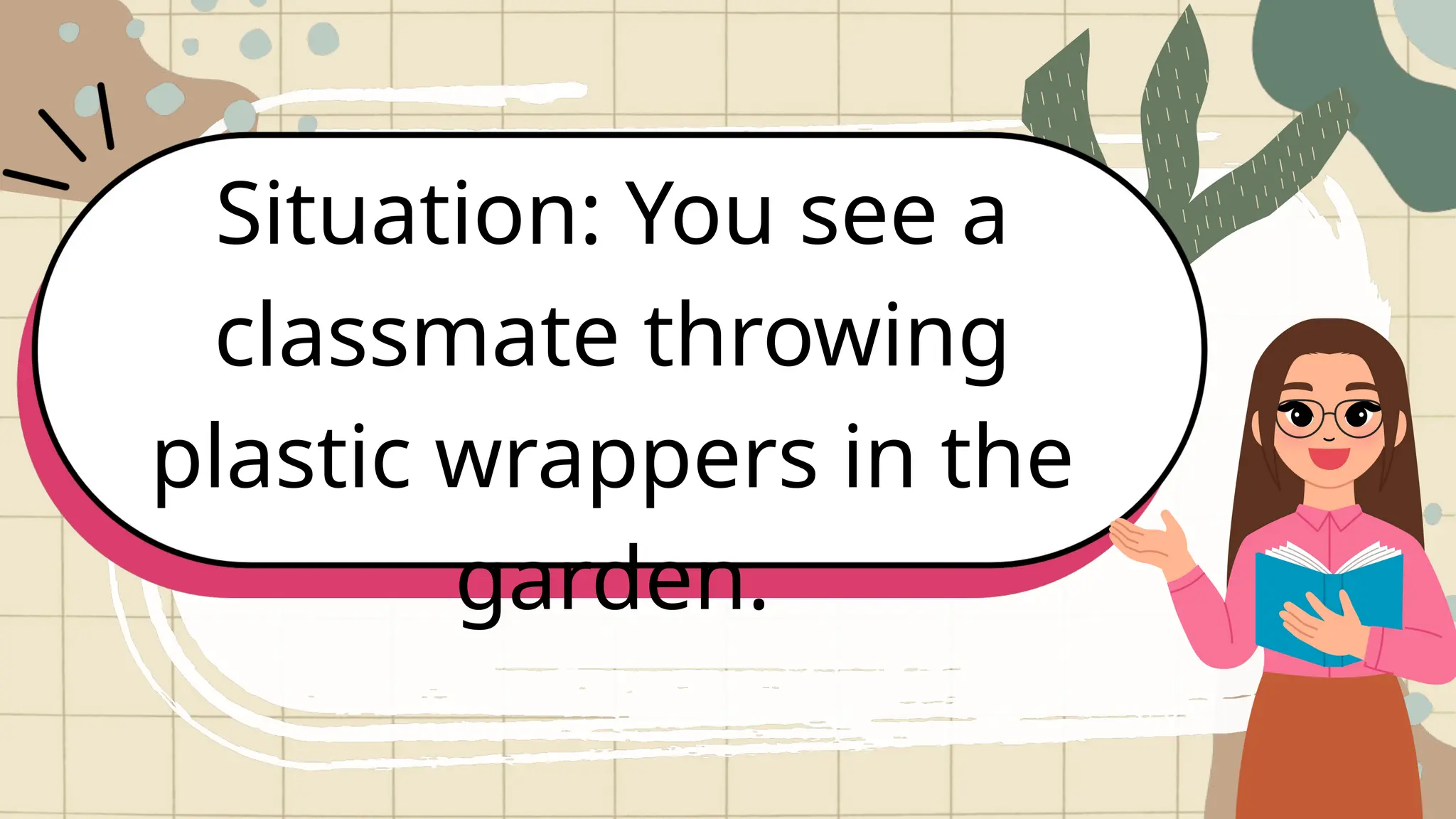 Situation: You see a
classmate throwing
plastic wrappers in the
garden.
 