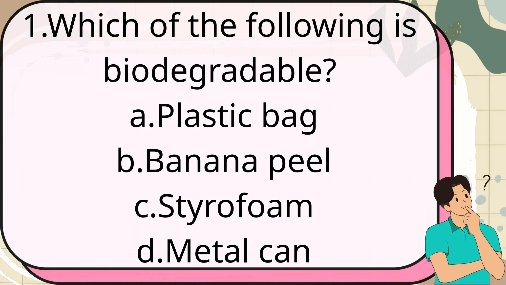 1.Which of the following is
biodegradable?
a.Plastic bag
b.Banana peel
c.Styrofoam
d.Metal can
 