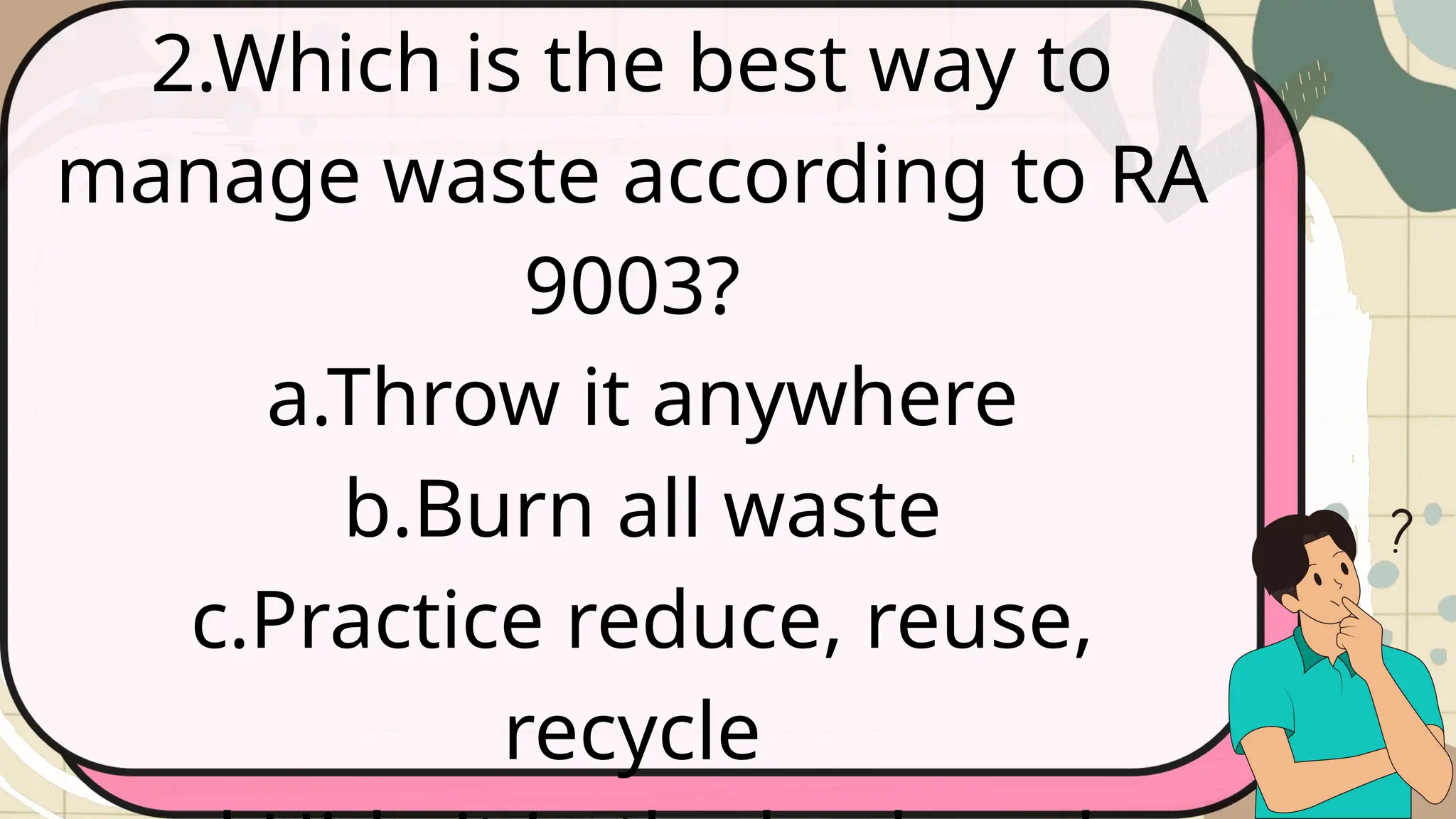 2.Which is the best way to
manage waste according to RA
9003?
a.Throw it anywhere
b.Burn all waste
c.Practice reduce, reuse,
recycle
 