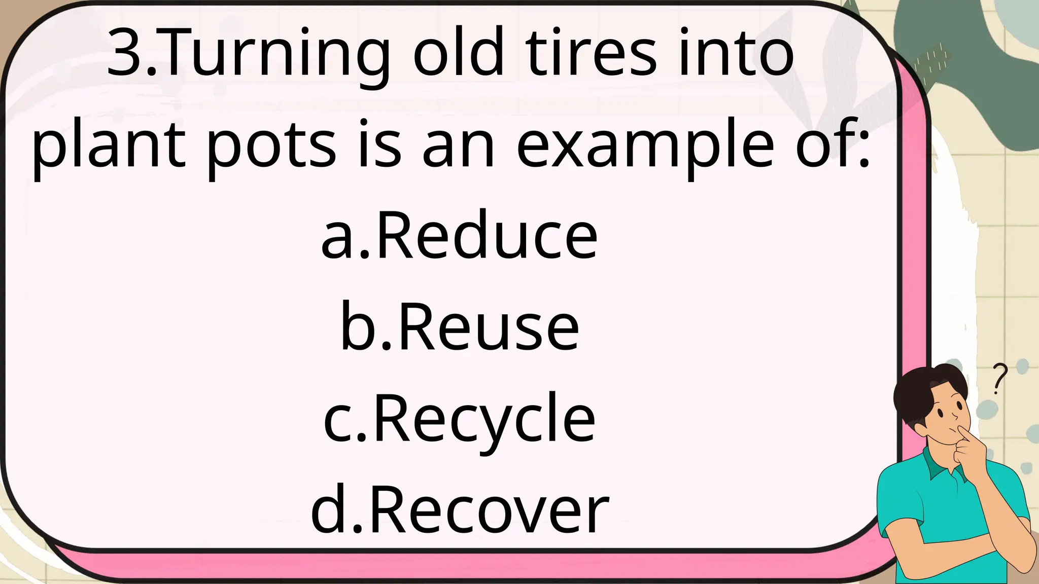 3.Turning old tires into
plant pots is an example of:
a.Reduce
b.Reuse
c.Recycle
d.Recover
 