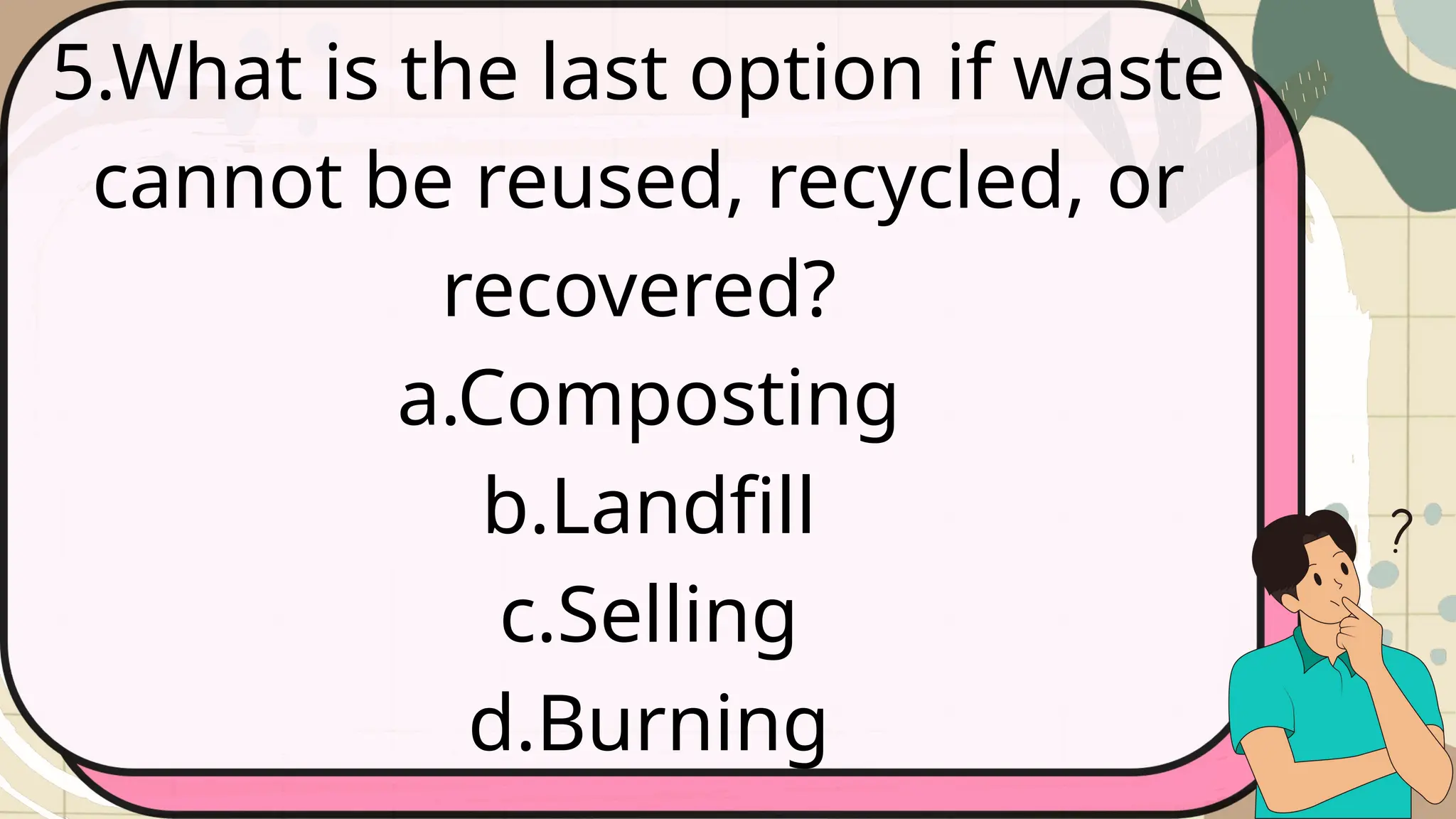 5.What is the last option if waste
cannot be reused, recycled, or
recovered?
a.Composting
b.Landfill
c.Selling
d.Burning
 
