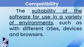Compatibility
The suitability of the
software for use in a variety
of environments, such as
with different OSes, devices
and browsers.
 