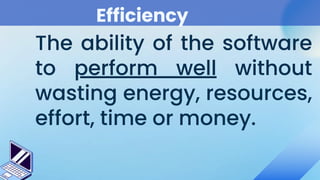 Efficiency
The ability of the software
to perform well without
wasting energy, resources,
effort, time or money.
 