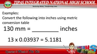Examples:
Convert the following into inches using metric
conversion table
130 mm = ________ inches
13 x 0.03937 = 5.1181
 