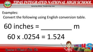Examples:
Convert the following using English conversion table.
60 inches = ________ m
60 x .0254 = 1.524
 