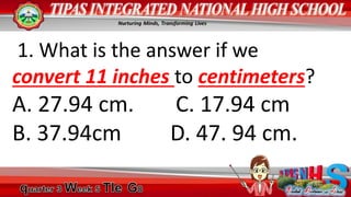 1. What is the answer if we
convert 11 inches to centimeters?
A. 27.94 cm. C. 17.94 cm
B. 37.94cm D. 47. 94 cm.
 
